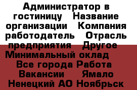 Администратор в гостиницу › Название организации ­ Компания-работодатель › Отрасль предприятия ­ Другое › Минимальный оклад ­ 1 - Все города Работа » Вакансии   . Ямало-Ненецкий АО,Ноябрьск г.